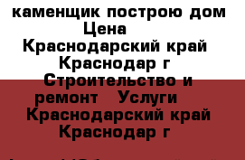 каменщик построю дом › Цена ­ 8 - Краснодарский край, Краснодар г. Строительство и ремонт » Услуги   . Краснодарский край,Краснодар г.
